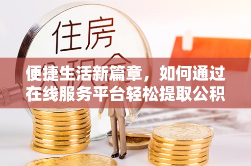 恭城便捷生活新篇章，如何通过在线服务平台轻松提取公积金