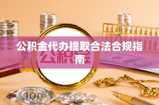 恭城公积金代办提取合法合规指南