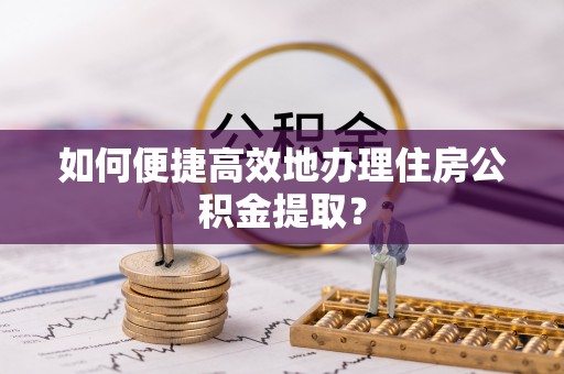 恭城如何便捷高效地办理住房公积金提取？