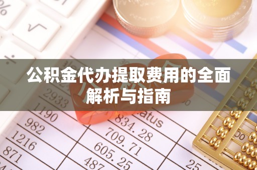 恭城公积金代办提取费用的全面解析与指南