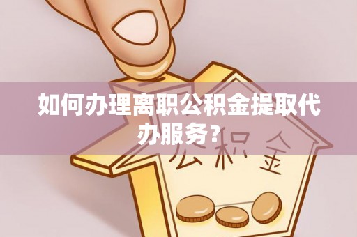 恭城如何办理离职公积金提取代办服务？