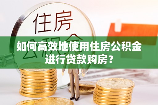 恭城如何高效地使用住房公积金进行贷款购房？
