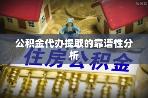恭城公积金代办提取的靠谱性分析