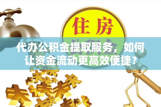 恭城代办公积金提取服务，如何让资金流动更高效便捷？