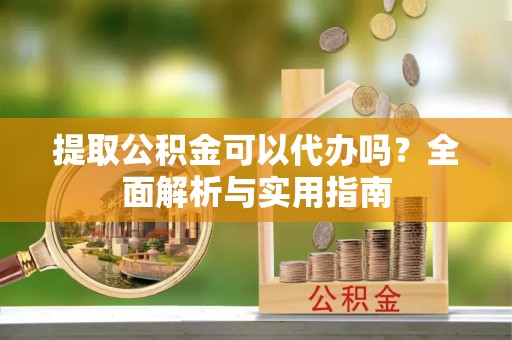 恭城提取公积金可以代办吗？全面解析与实用指南
