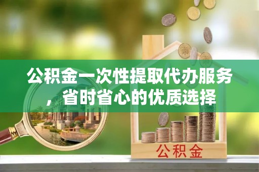 恭城公积金一次性提取代办服务，省时省心的优质选择