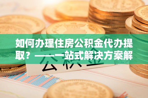 恭城如何办理住房公积金代办提取？——一站式解决方案解析