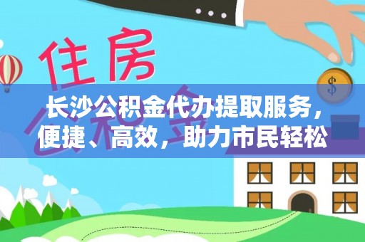 恭城长沙公积金代办提取服务，便捷、高效，助力市民轻松管理资金