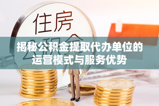 恭城揭秘公积金提取代办单位的运营模式与服务优势