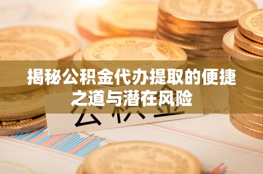 恭城揭秘公积金代办提取的便捷之道与潜在风险