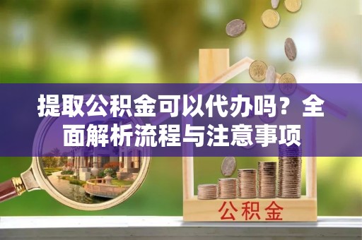 恭城提取公积金可以代办吗？全面解析流程与注意事项