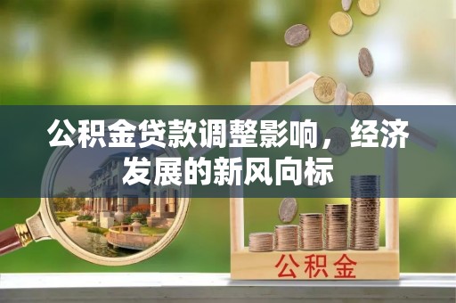 恭城公积金贷款调整影响，经济发展的新风向标