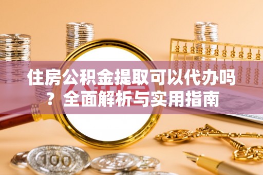 恭城住房公积金提取可以代办吗？全面解析与实用指南