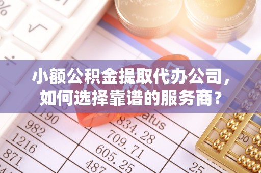 恭城小额公积金提取代办公司，如何选择靠谱的服务商？
