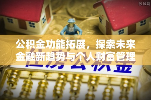 恭城公积金功能拓展，探索未来金融新趋势与个人财富管理的革新之道