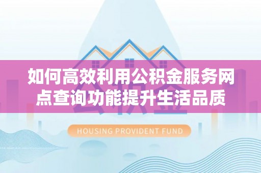 恭城如何高效利用公积金服务网点查询功能提升生活品质