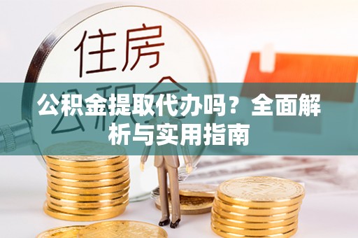 恭城公积金提取代办吗？全面解析与实用指南