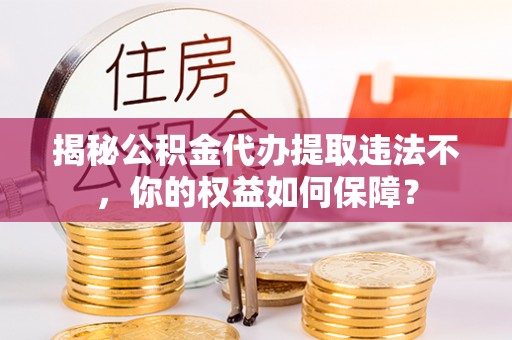 恭城揭秘公积金代办提取违法不，你的权益如何保障？