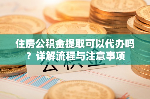 恭城住房公积金提取可以代办吗？详解流程与注意事项