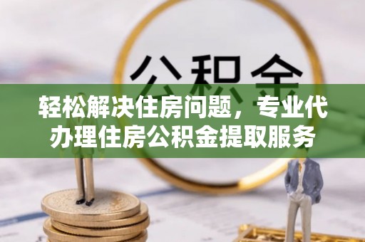 恭城轻松解决住房问题，专业代办理住房公积金提取服务